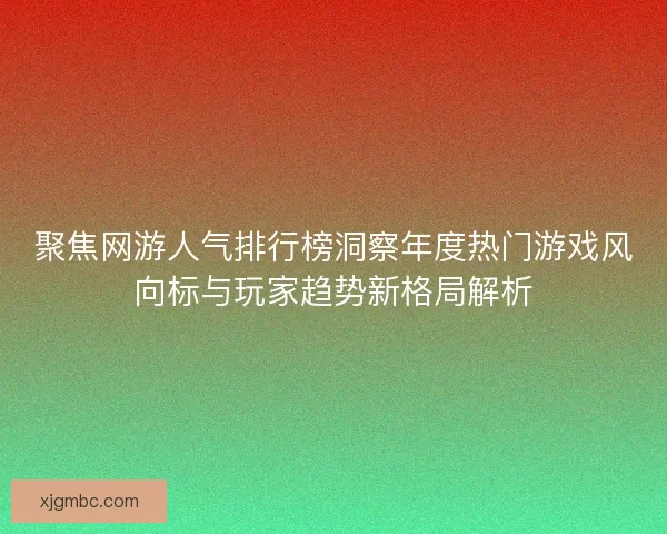 聚焦网游人气排行榜洞察年度热门游戏风向标与玩家趋势新格局解析