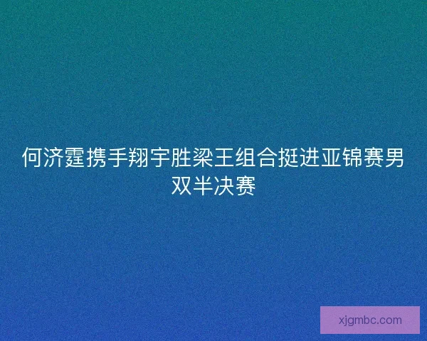 何济霆携手翔宇胜梁王组合挺进亚锦赛男双半决赛
