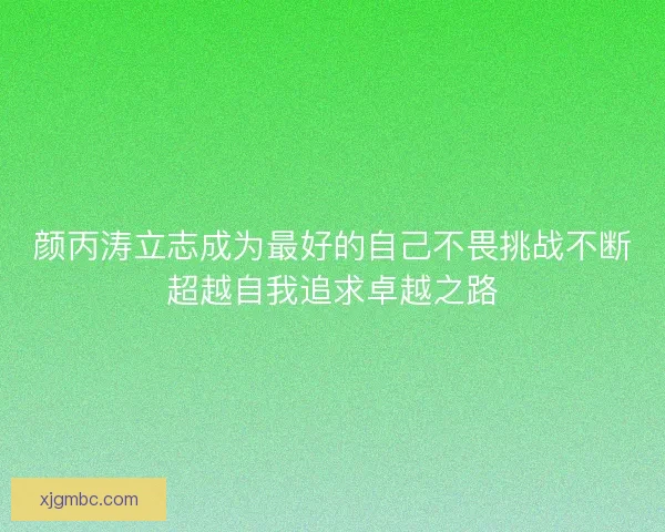 颜丙涛立志成为最好的自己不畏挑战不断超越自我追求卓越之路