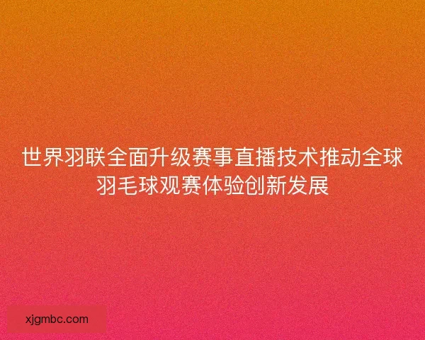 世界羽联全面升级赛事直播技术推动全球羽毛球观赛体验创新发展