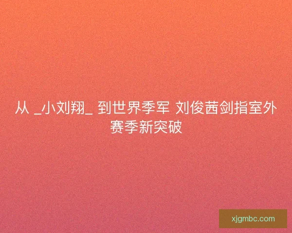 从 _小刘翔_ 到世界季军 刘俊茜剑指室外赛季新突破