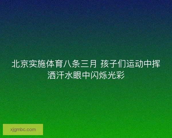 北京实施体育八条三月 孩子们运动中挥洒汗水眼中闪烁光彩