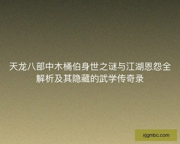 天龙八部中木桶伯身世之谜与江湖恩怨全解析及其隐藏的武学传奇录