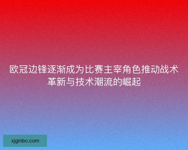 欧冠边锋逐渐成为比赛主宰角色推动战术革新与技术潮流的崛起