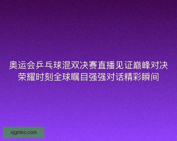 奥运会乒乓球混双决赛直播见证巅峰对决荣耀时刻全球瞩目强强对话精彩瞬间