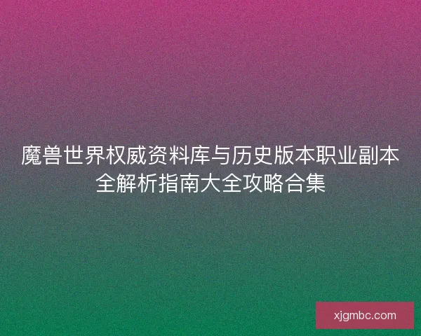 魔兽世界权威资料库与历史版本职业副本全解析指南大全攻略合集