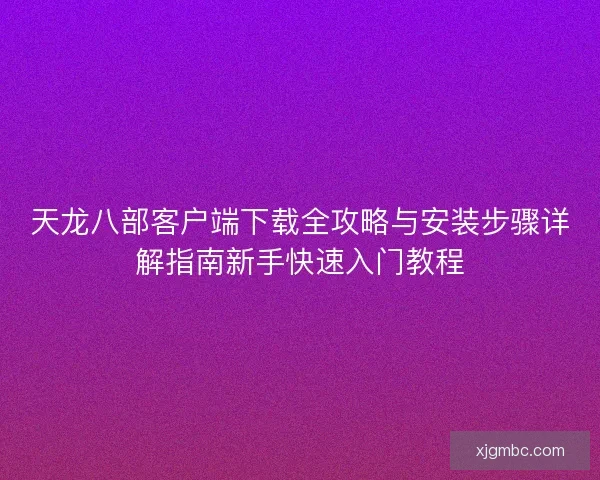 天龙八部客户端下载全攻略与安装步骤详解指南新手快速入门教程