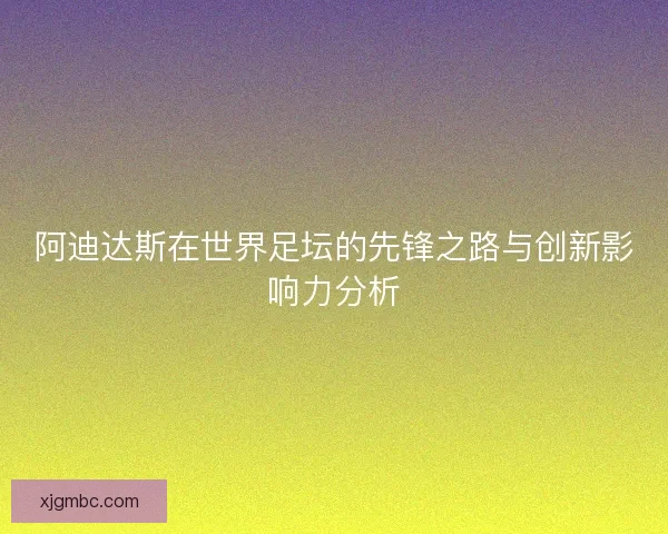阿迪达斯在世界足坛的先锋之路与创新影响力分析