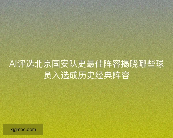 AI评选北京国安队史最佳阵容揭晓哪些球员入选成历史经典阵容